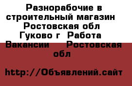 Разнорабочие в строительный магазин  - Ростовская обл., Гуково г. Работа » Вакансии   . Ростовская обл.